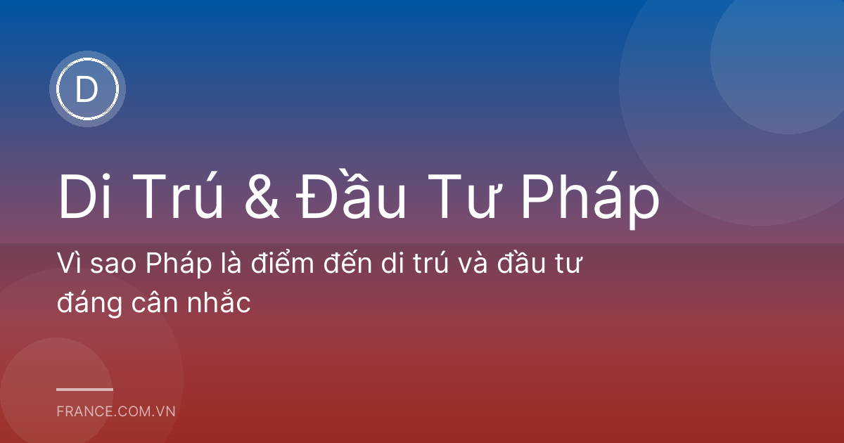 Vì sao Pháp là điểm đến di trú và đầu tư đáng cân nhắc